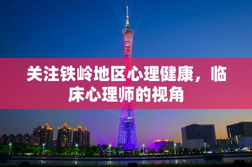 关注铁岭地区心理健康，临床心理师的视角