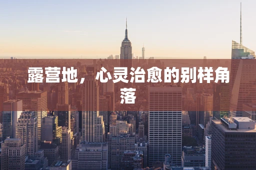 露营地，心灵治愈的别样角落