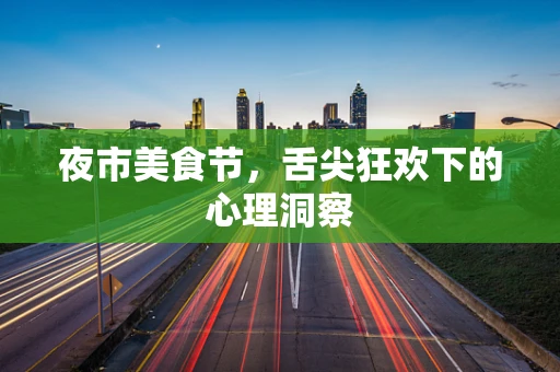 夜市美食节，舌尖狂欢下的心理洞察