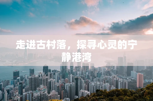 走进古村落，探寻心灵的宁静港湾