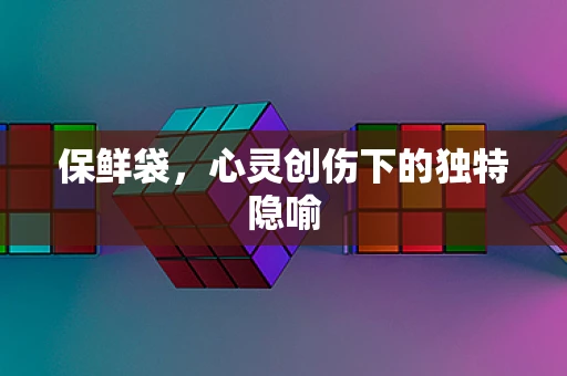 保鲜袋，心灵创伤下的独特隐喻