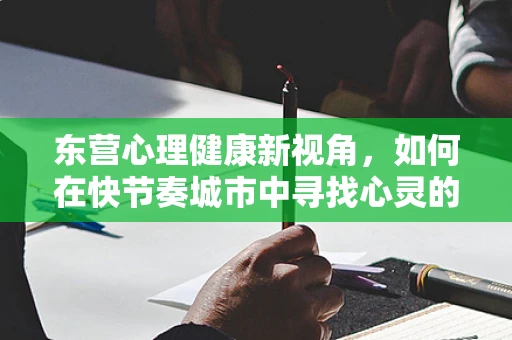 东营心理健康新视角，如何在快节奏城市中寻找心灵的绿洲？
