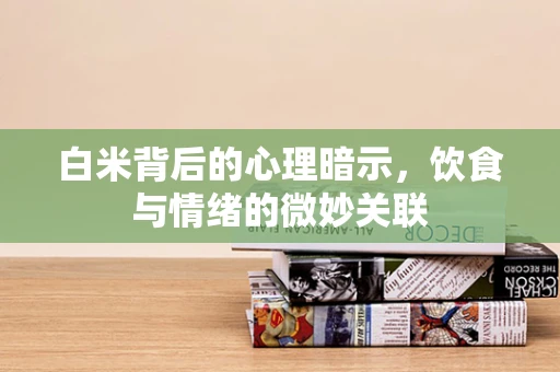 白米背后的心理暗示，饮食与情绪的微妙关联