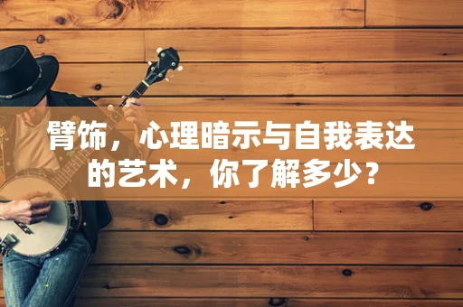 臂饰，心理暗示与自我表达的艺术，你了解多少？