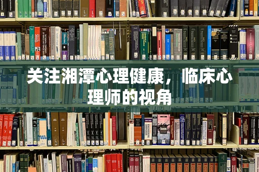 关注湘潭心理健康，临床心理师的视角