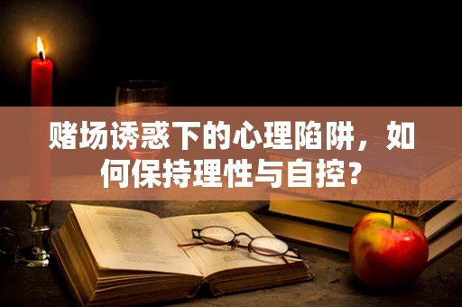 赌场诱惑下的心理陷阱，如何保持理性与自控？