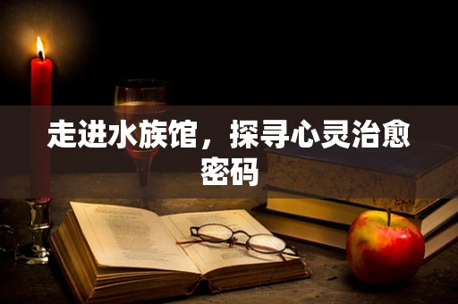 走进水族馆，探寻心灵治愈密码