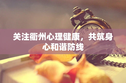 关注衢州心理健康，共筑身心和谐防线