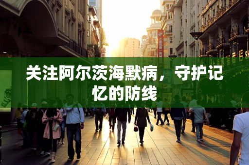 关注阿尔茨海默病，守护记忆的防线