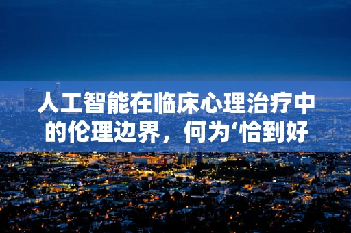 人工智能在临床心理治疗中的伦理边界，何为‘恰到好处’的辅助？