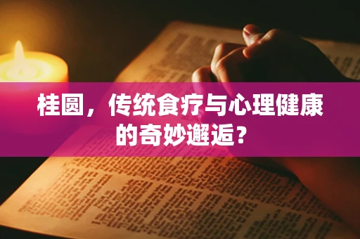 桂圆，传统食疗与心理健康的奇妙邂逅？
