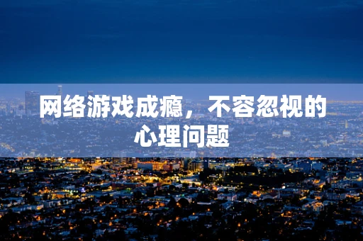网络游戏成瘾，不容忽视的心理问题