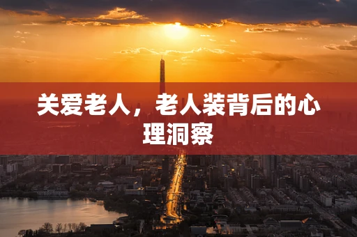 关爱老人，老人装背后的心理洞察