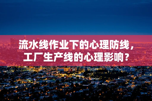 流水线作业下的心理防线，工厂生产线的心理影响？