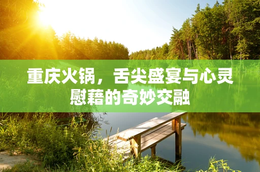 重庆火锅，舌尖盛宴与心灵慰藉的奇妙交融