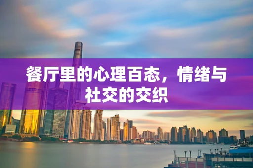 餐厅里的心理百态，情绪与社交的交织