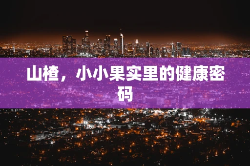 山楂，小小果实里的健康密码