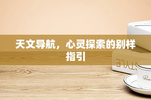 天文导航，心灵探索的别样指引