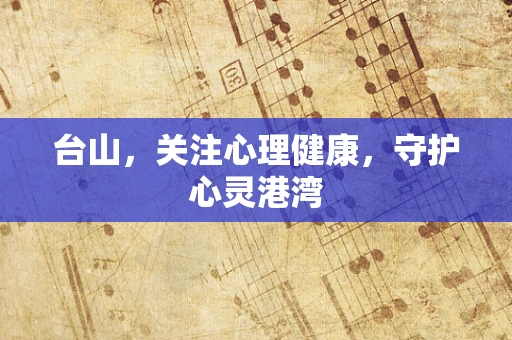 台山，关注心理健康，守护心灵港湾