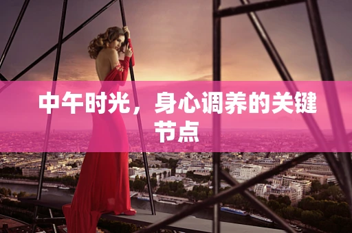 中午时光，身心调养的关键节点