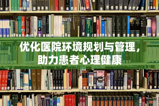 优化医院环境规划与管理，助力患者心理健康