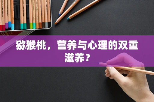 猕猴桃，营养与心理的双重滋养？