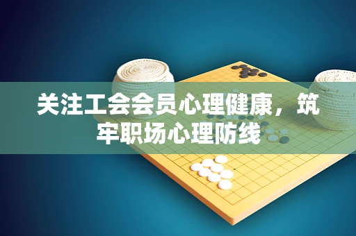 关注工会会员心理健康，筑牢职场心理防线