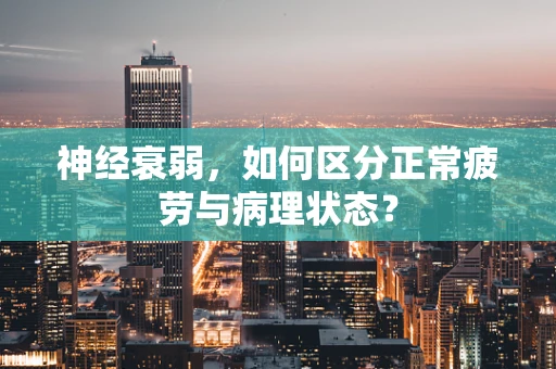 神经衰弱，如何区分正常疲劳与病理状态？