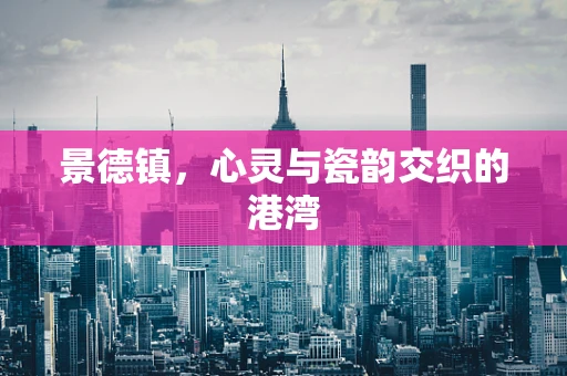 景德镇，心灵与瓷韵交织的港湾