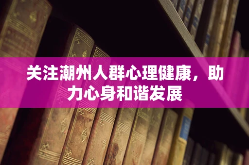 关注潮州人群心理健康，助力心身和谐发展
