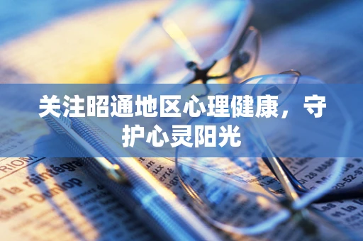 关注昭通地区心理健康，守护心灵阳光