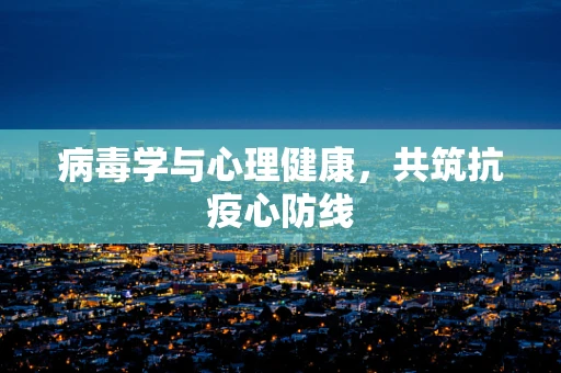 病毒学与心理健康，共筑抗疫心防线