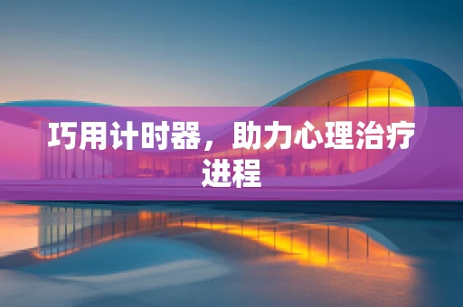 巧用计时器，助力心理治疗进程