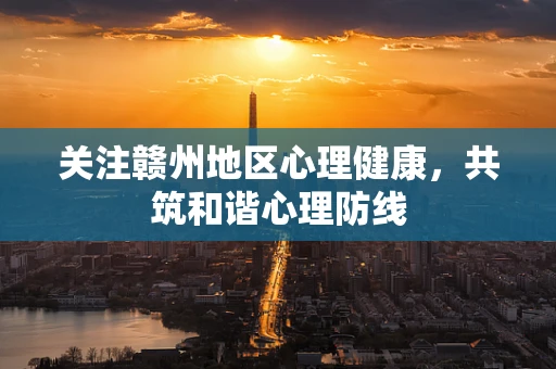 关注赣州地区心理健康，共筑和谐心理防线