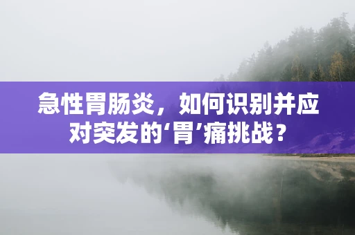 急性胃肠炎，如何识别并应对突发的‘胃’痛挑战？
