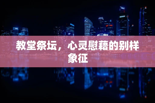 教堂祭坛，心灵慰藉的别样象征
