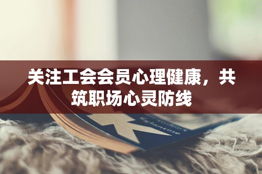 关注工会会员心理健康，共筑职场心灵防线