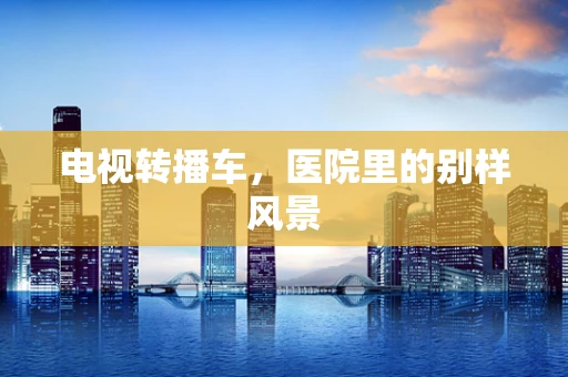 电视转播车，医院里的别样风景