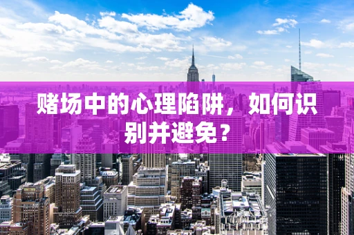 赌场中的心理陷阱，如何识别并避免？