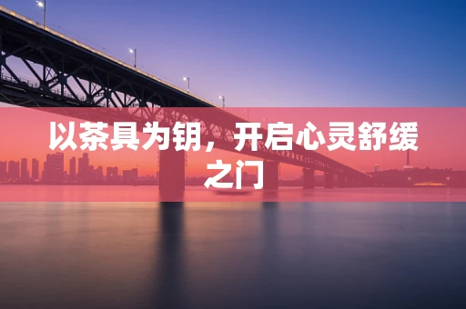 以茶具为钥，开启心灵舒缓之门