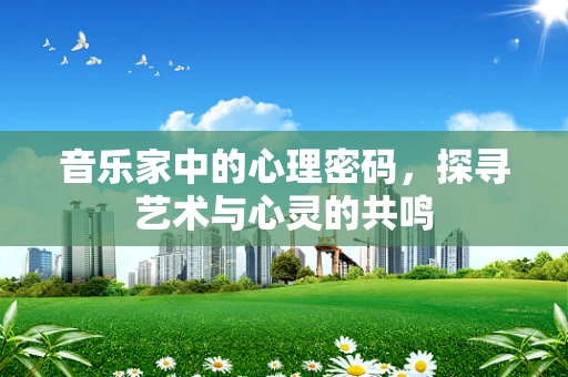 音乐家中的心理密码，探寻艺术与心灵的共鸣