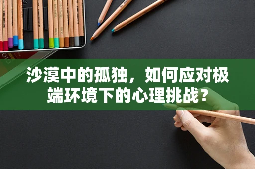 沙漠中的孤独，如何应对极端环境下的心理挑战？