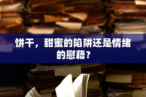 饼干，甜蜜的陷阱还是情绪的慰藉？