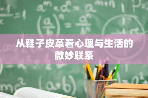 从鞋子皮革看心理与生活的微妙联系