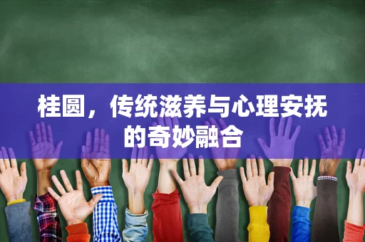 桂圆，传统滋养与心理安抚的奇妙融合