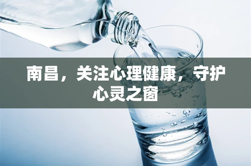 南昌，关注心理健康，守护心灵之窗
