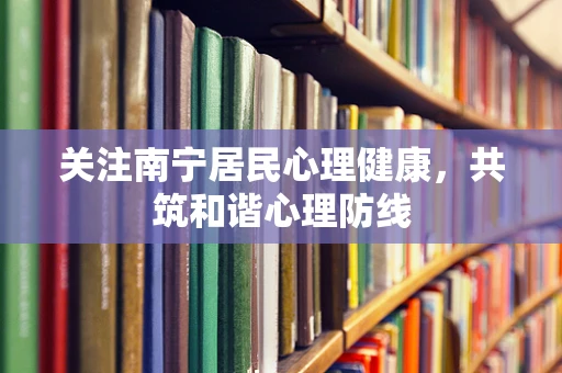 关注南宁居民心理健康，共筑和谐心理防线