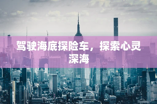 驾驶海底探险车，探索心灵深海