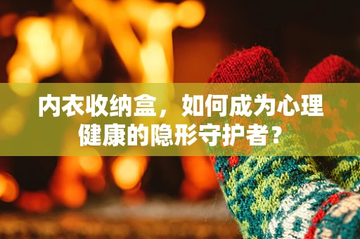 内衣收纳盒，如何成为心理健康的隐形守护者？