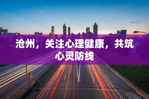 沧州，关注心理健康，共筑心灵防线